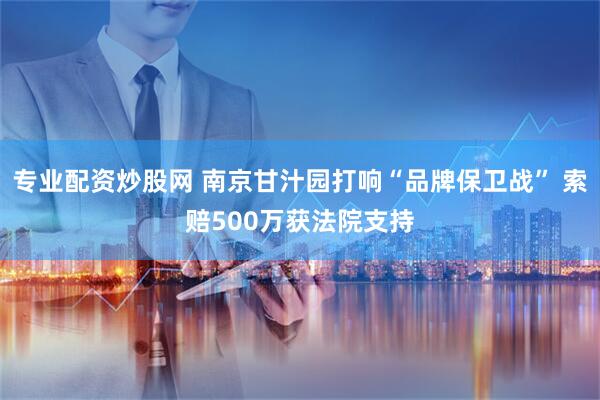 专业配资炒股网 南京甘汁园打响“品牌保卫战” 索赔500万获法院支持