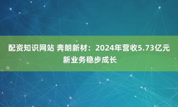 配资知识网站 奔朗新材：2024年营收5.73亿元 新业务稳步成长