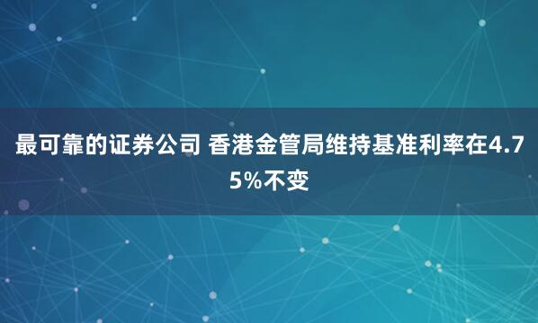 最可靠的证券公司 香港金管局维持基准利率在4.75%不变