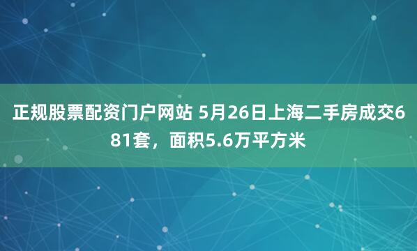 正规股票配资门户网站 5月26日上海二手房成交681套，面积5.6万平方米