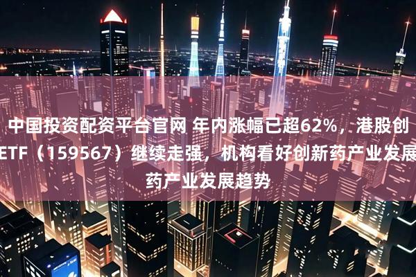 中国投资配资平台官网 年内涨幅已超62%,港股创新药ETF(159567)继续走强,机构看好创新药产业发展趋势