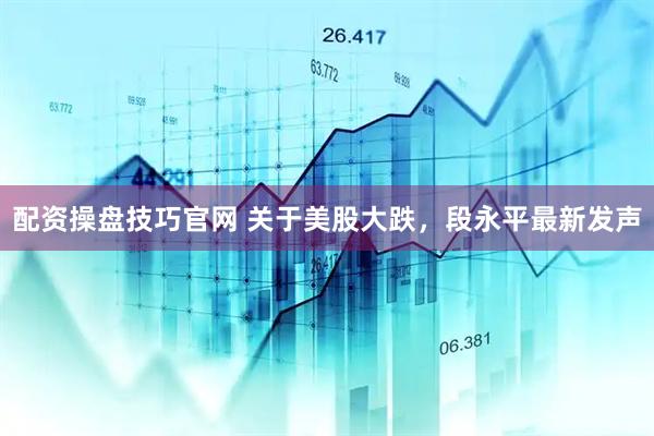 配资操盘技巧官网 关于美股大跌，段永平最新发声