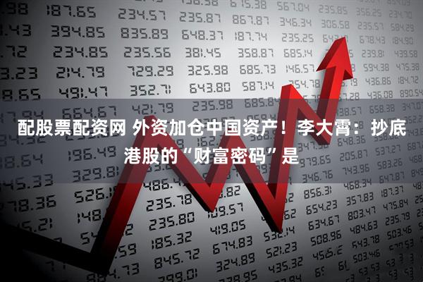 配股票配资网 外资加仓中国资产！李大霄：抄底港股的“财富密码”是