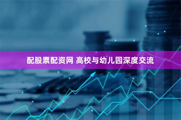 配股票配资网 高校与幼儿园深度交流