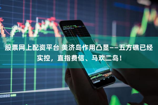股票网上配资平台 美济岛作用凸显——五方礁已经实控，直指费信、马欢二岛！