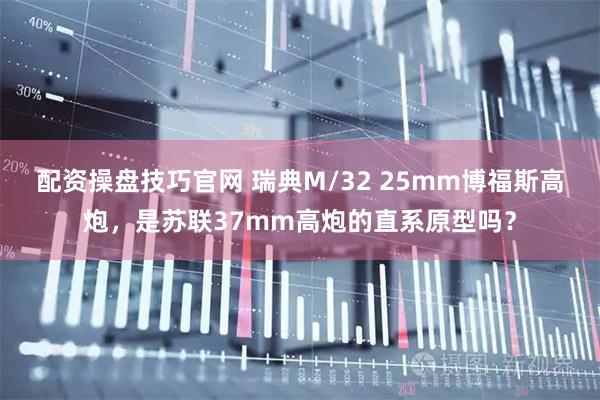 配资操盘技巧官网 瑞典M/32 25mm博福斯高炮，是苏联37mm高炮的直系原型吗？
