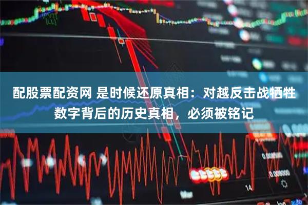 配股票配资网 是时候还原真相：对越反击战牺牲数字背后的历史真相，必须被铭记