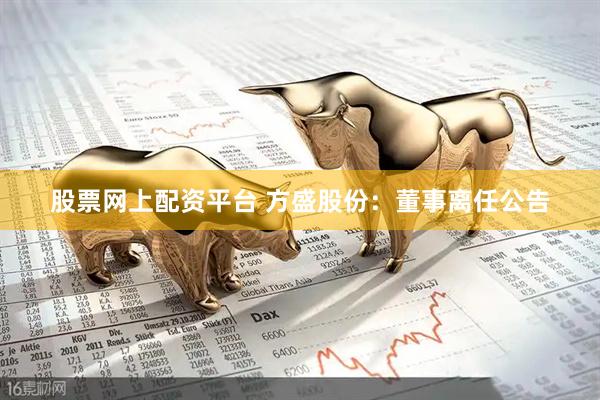 股票网上配资平台 方盛股份：董事离任公告