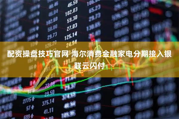 配资操盘技巧官网 海尔消费金融家电分期接入银联云闪付