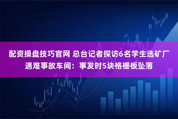 配资操盘技巧官网 总台记者探访6名学生选矿厂遇难事故车间：事发时5块格栅板坠落