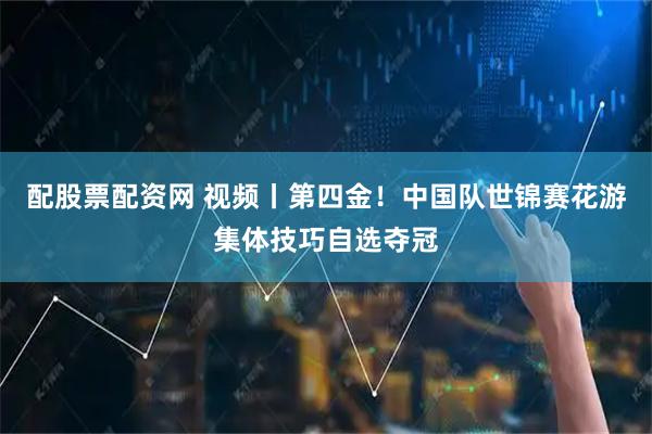 配股票配资网 视频丨第四金！中国队世锦赛花游集体技巧自选夺冠