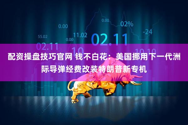 配资操盘技巧官网 钱不白花：美国挪用下一代洲际导弹经费改装特朗普新专机
