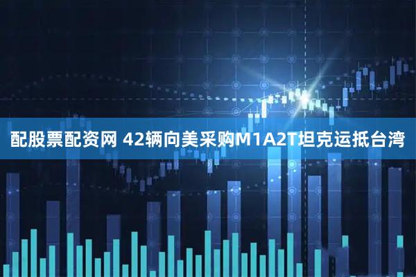 配股票配资网 42辆向美采购M1A2T坦克运抵台湾