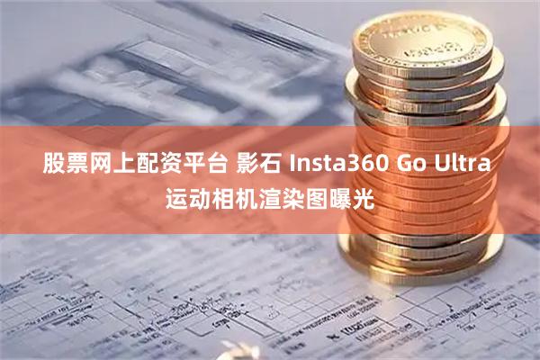 股票网上配资平台 影石 Insta360 Go Ultra 运动相机渲染图曝光