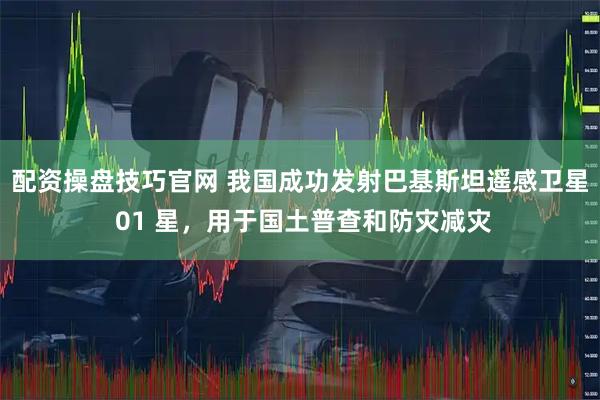 配资操盘技巧官网 我国成功发射巴基斯坦遥感卫星 01 星，用于国土普查和防灾减灾