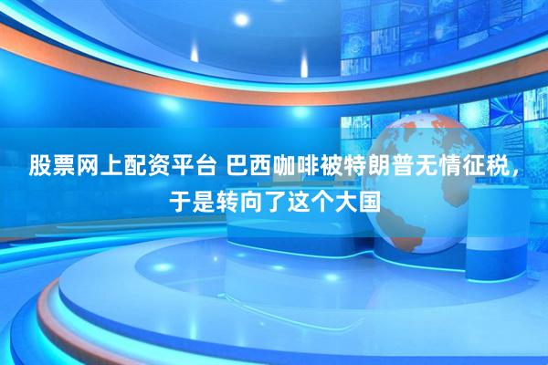 股票网上配资平台 巴西咖啡被特朗普无情征税，于是转向了这个大国