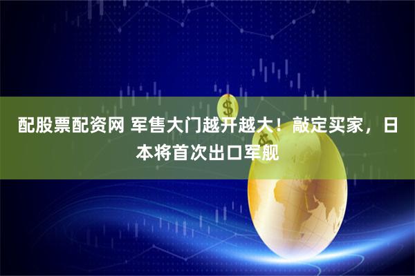 配股票配资网 军售大门越开越大！敲定买家，日本将首次出口军舰