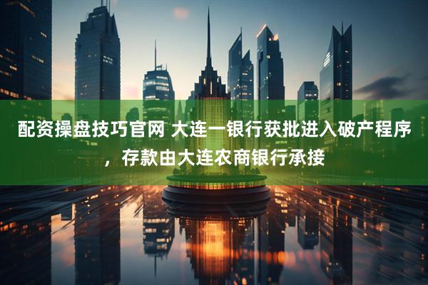 配资操盘技巧官网 大连一银行获批进入破产程序,存款由大连农商银行承接