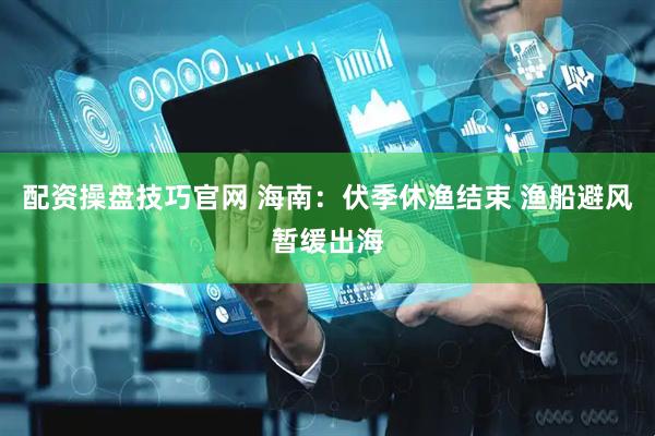 配资操盘技巧官网 海南：伏季休渔结束 渔船避风暂缓出海