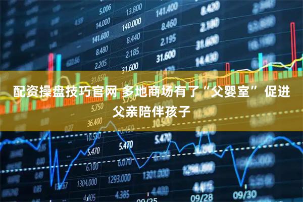 配资操盘技巧官网 多地商场有了“父婴室” 促进父亲陪伴孩子