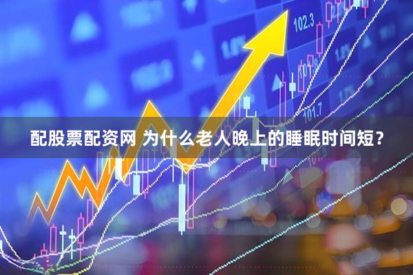 配股票配资网 为什么老人晚上的睡眠时间短？