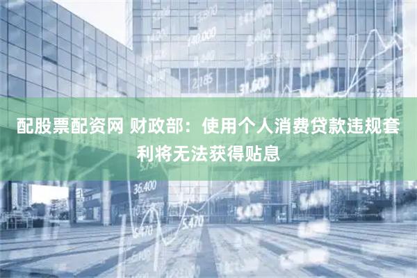 配股票配资网 财政部：使用个人消费贷款违规套利将无法获得贴息