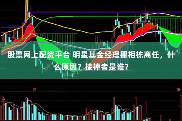 股票网上配资平台 明星基金经理翟相栋离任，什么原因？接棒者是谁？