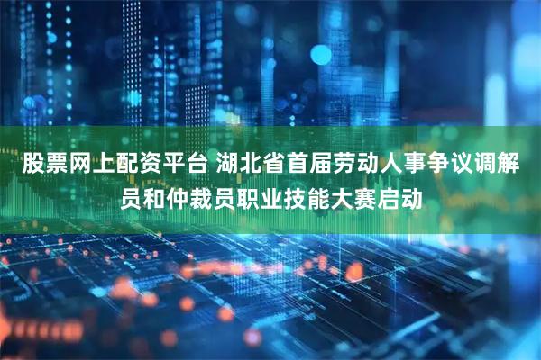 股票网上配资平台 湖北省首届劳动人事争议调解员和仲裁员职业技能大赛启动