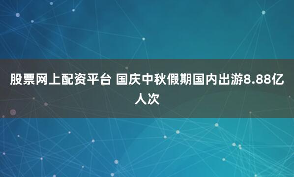 股票网上配资平台 国庆中秋假期国内出游8.88亿人次
