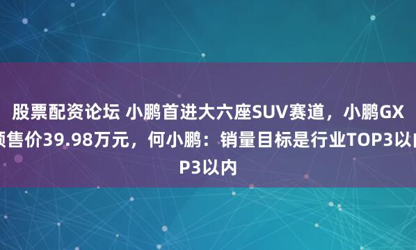 股票配资论坛 小鹏首进大六座SUV赛道，小鹏GX预售价39.98万元，何小鹏：销量目标是行业TOP3以内