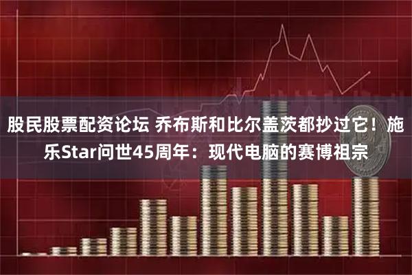 股民股票配资论坛 乔布斯和比尔盖茨都抄过它！施乐Star问世45周年：现代电脑的赛博祖宗