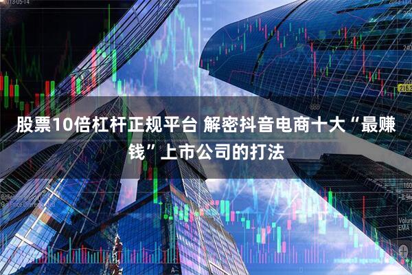 股票10倍杠杆正规平台 解密抖音电商十大“最赚钱”上市公司的打法