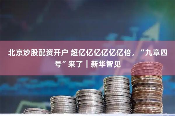北京炒股配资开户 超亿亿亿亿亿亿倍，“九章四号”来了｜新华智见