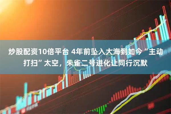 炒股配资10倍平台 4年前坠入大海到如今“主动打扫”太空，朱雀二号进化让同行沉默