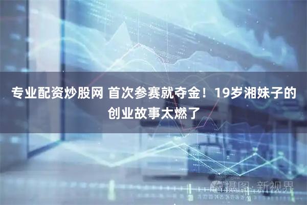 专业配资炒股网 首次参赛就夺金！19岁湘妹子的创业故事太燃了