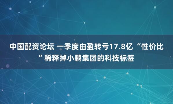 中国配资论坛 一季度由盈转亏17.8亿 “性价比”稀释掉小鹏集团的科技标签