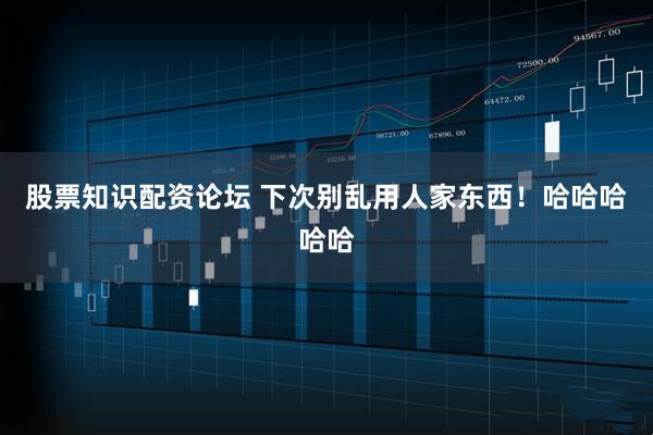 股票知识配资论坛 下次别乱用人家东西！哈哈哈哈哈