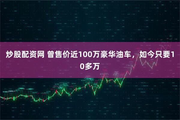 炒股配资网 曾售价近100万豪华油车，如今只要10多万