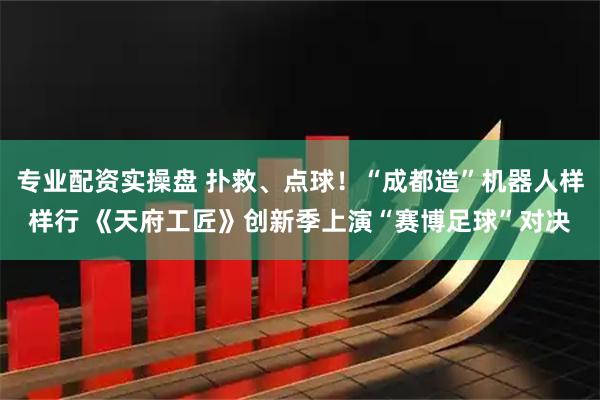 专业配资实操盘 扑救、点球！“成都造”机器人样样行 《天府工匠》创新季上演“赛博足球”对决