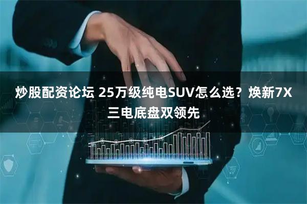 炒股配资论坛 25万级纯电SUV怎么选？焕新7X三电底盘双领先