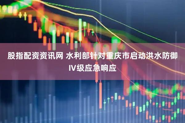 股指配资资讯网 水利部针对重庆市启动洪水防御Ⅳ级应急响应