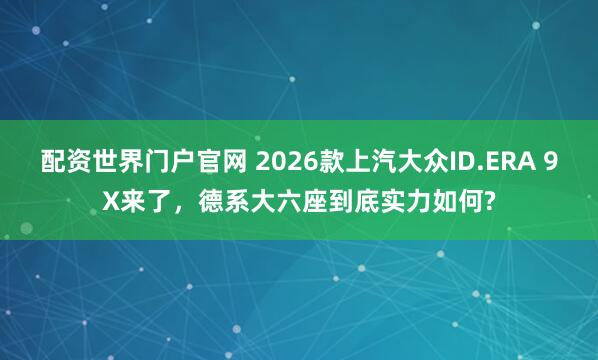 配资世界门户官网 2026款上汽大众ID.ERA 9X来了，德系大六座到底实力如何?