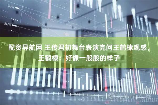 配资导航网 王传君初舞台表演完问王鹤棣观感，王鹤棣：好像一般般的样子
