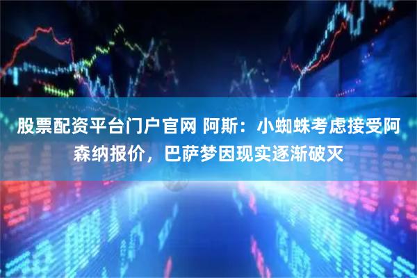 股票配资平台门户官网 阿斯：小蜘蛛考虑接受阿森纳报价，巴萨梦因现实逐渐破灭
