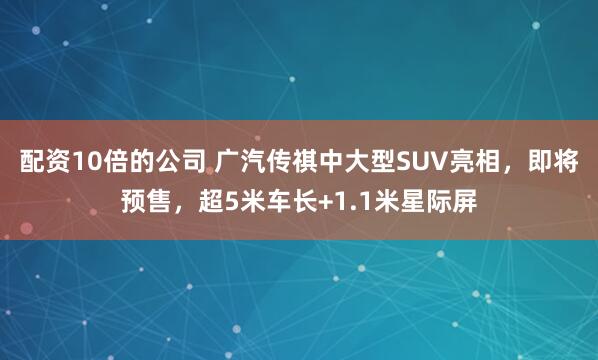 配资10倍的公司 广汽传祺中大型SUV亮相，即将预售，超5米车长+1.1米星际屏