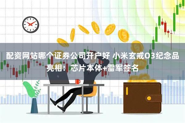 配资网站哪个证券公司开户好 小米玄戒O3纪念品亮相：芯片本体+雷军签名
