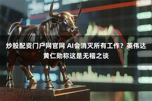 炒股配资门户网官网 AI会消灭所有工作?英伟达黄仁勋称这是无稽之谈