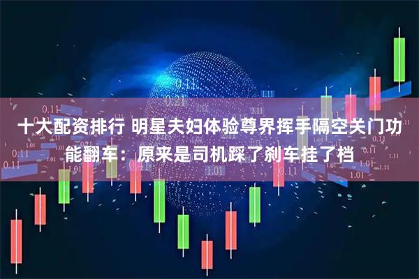 十大配资排行 明星夫妇体验尊界挥手隔空关门功能翻车：原来是司机踩了刹车挂了档