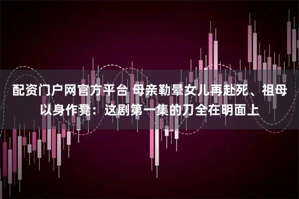 配资门户网官方平台 母亲勒晕女儿再赴死、祖母以身作凳：这剧第一集的刀全在明面上