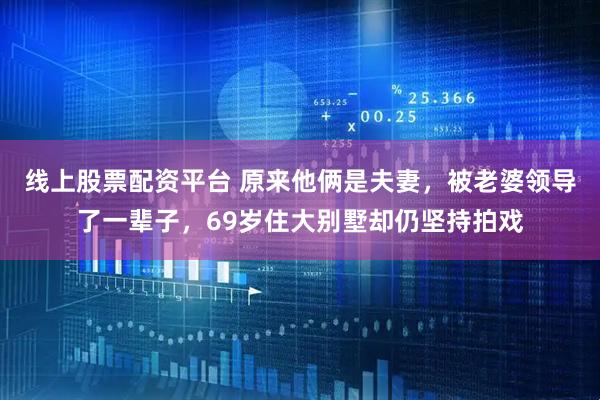 线上股票配资平台 原来他俩是夫妻，被老婆领导了一辈子，69岁住大别墅却仍坚持拍戏
